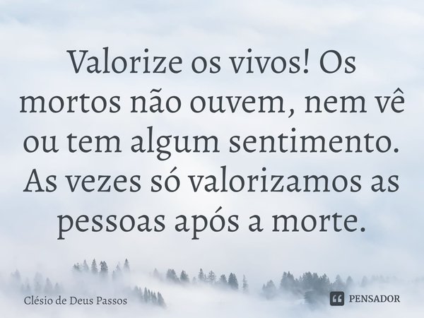 ⁠Valorize os vivos! Os mortos não ouvem, nem vê ou tem algum sentimento. As vezes só valorizamos as pessoas após a morte.... Frase de Clésio de Deus Passos.