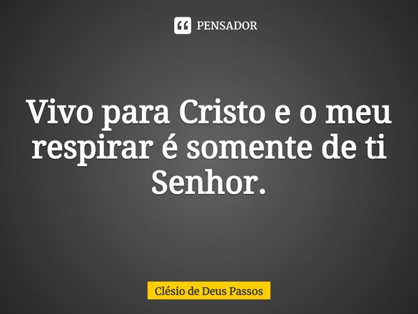 ⁠Vivo para Cristo e o meu respirar é somente de ti Senhor.... Frase de Clésio de Deus Passos.