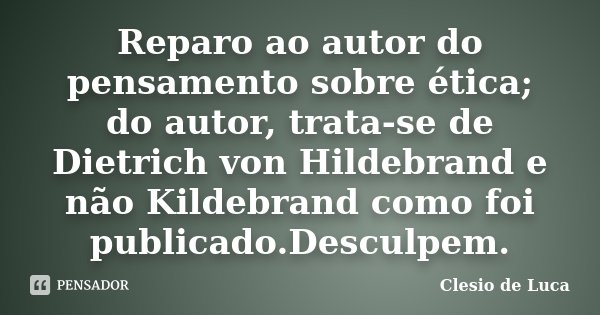 Reparo ao autor do pensamento sobre ética; do autor, trata-se de Dietrich von Hildebrand e não Kildebrand como foi publicado.Desculpem.... Frase de Clesio de Luca.