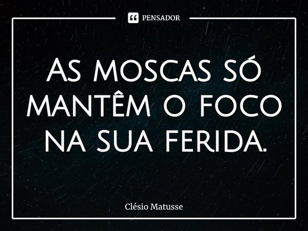 As moscas só mantêm o foco na sua ferida.⁠... Frase de Clésio Matusse.
