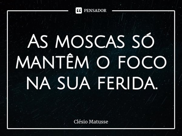 As moscas só mantêm o foco na sua ferida.⁠... Frase de Clésio Matusse.