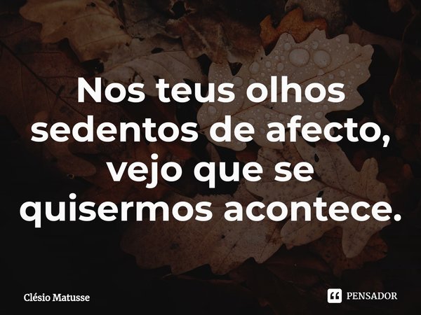 Nos teus olhos sedentos de afecto⁠, vejo que se quisermos acontece.... Frase de Clésio Matusse.