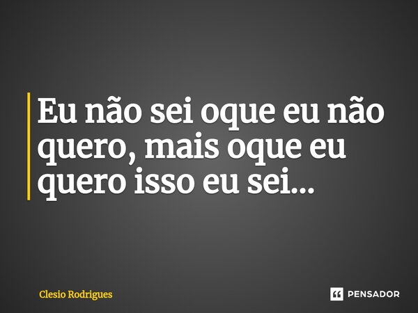 Eu não sei oque eu não quero, mais oque eu quero isso eu sei...⁠... Frase de Clesio Rodrigues.