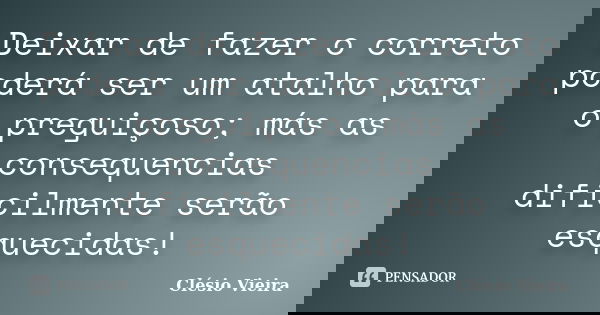 Deixar de fazer o correto poderá ser um atalho para o preguiçoso; más as consequencias dificilmente serão esquecidas!... Frase de Clésio Vieira.