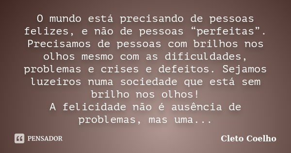 O mundo está precisando de pessoas felizes, e não de pessoas “perfeitas”. Precisamos de pessoas com brilhos nos olhos mesmo com as dificuldades, problemas e cri... Frase de Cleto Coelho.