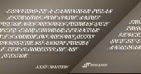 CONVIDO-TE A CAMINHAR PELAS ESTRADAS POR ONDE ANDEI TROPEÇAR NAS MESMAS PEDRAS QUE TROPECEI, CAIR,CHORAR,LEVANTAR VENCER E S ORRIR DO MESMO JEITO QUE EU CONSEGU... Frase de CLÉU MATTOS.
