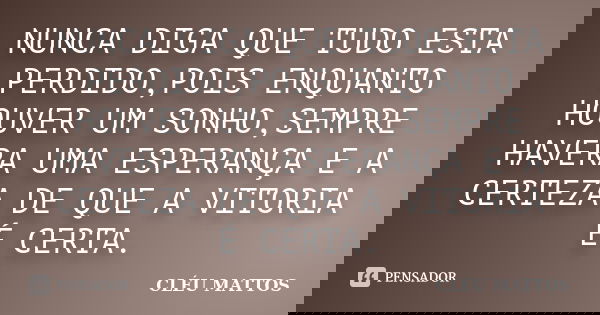 NUNCA DIGA QUE TUDO ESTA PERDIDO,POIS ENQUANTO HOUVER UM SONHO,SEMPRE HAVERA UMA ESPERANÇA E A CERTEZA DE QUE A VITORIA É CERTA.... Frase de CLÉU MATTOS.