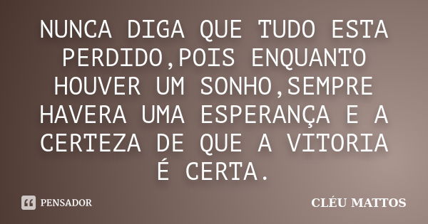 NUNCA DIGA QUE TUDO ESTA PERDIDO,POIS ENQUANTO HOUVER UM SONHO,SEMPRE HAVERA UMA ESPERANÇA E A CERTEZA DE QUE A VITORIA É CERTA.... Frase de CLÉU MATTOS.