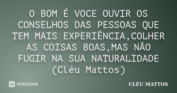 O BOM É VOCE OUVIR OS CONSELHOS DAS PESSOAS QUE TEM MAIS EXPERIÊNCIA,COLHER AS COISAS BOAS,MAS NÃO FUGIR NA SUA NATURALIDADE (Cléu Mattos)... Frase de Cléu Mattos.