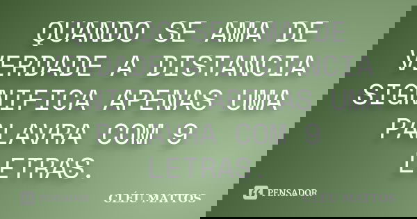 QUANDO SE AMA DE VERDADE A DISTANCIA SIGNIFICA APENAS UMA PALAVRA COM 9 LETRAS.... Frase de cléu mattos.