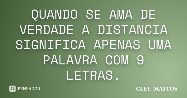 QUANDO SE AMA DE VERDADE A DISTANCIA SIGNIFICA APENAS UMA PALAVRA COM 9 LETRAS.... Frase de cléu mattos.