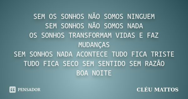 SEM OS SONHOS NÃO SOMOS NINGUEM SEM SONHOS NÃO SOMOS NADA OS SONHOS TRANSFORMAM VIDAS E FAZ MUDANÇAS SEM SONHOS NADA ACONTECE TUDO FICA TRISTE TUDO FICA SECO SE... Frase de CLÉU MATTOS.