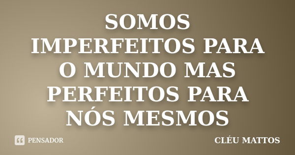 SOMOS IMPERFEITOS PARA O MUNDO MAS PERFEITOS PARA NÓS MESMOS... Frase de CLÉU MATTOS.