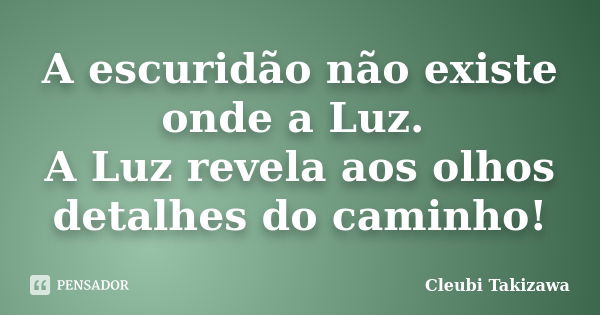 A escuridão não existe onde a Luz. A Luz revela aos olhos detalhes do caminho!... Frase de Cleubi Takizawa.