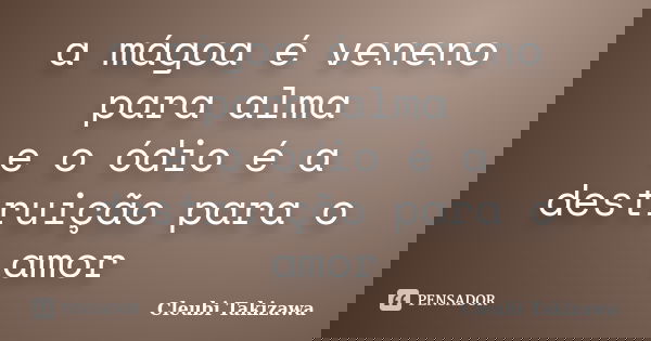 a mágoa é veneno para alma e o ódio é a destruição para o amor... Frase de Cleubi Takizawa.