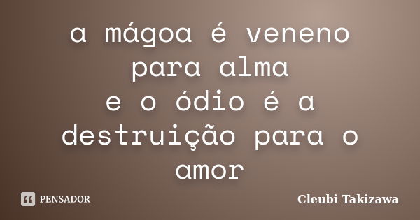 a mágoa é veneno para alma e o ódio é a destruição para o amor... Frase de Cleubi Takizawa.