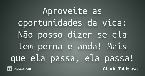 Aproveite as oportunidades da vida: Não posso dizer se ela tem perna e anda! Mais que ela passa, ela passa!... Frase de Cleubi Takizawa.