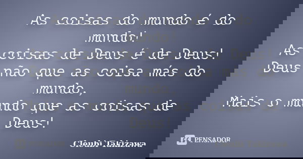 As coisas do mundo é do mundo! As coisas de Deus é de Deus! Deus não que as coisa más do mundo, Mais o mundo que as coisas de Deus!... Frase de Cleubi Takizawa.