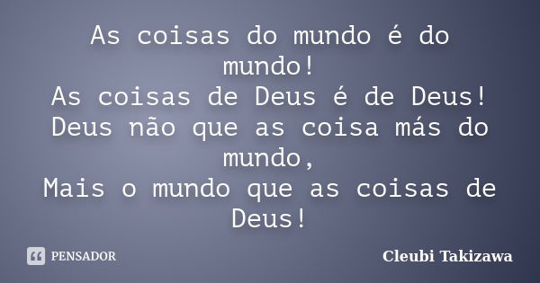 As coisas do mundo é do mundo! As coisas de Deus é de Deus! Deus não que as coisa más do mundo, Mais o mundo que as coisas de Deus!... Frase de Cleubi Takizawa.