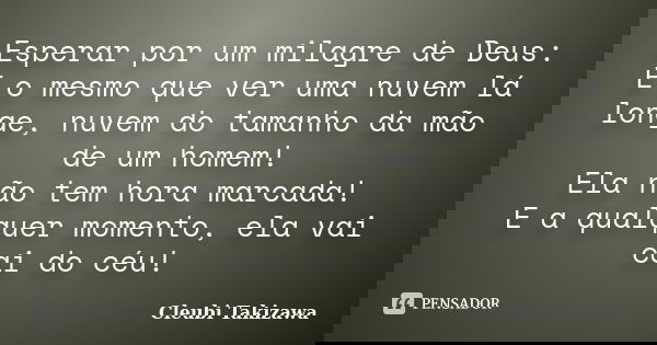 Esperar por um milagre de Deus: E o mesmo que ver uma nuvem lá longe, nuvem do tamanho da mão de um homem! Ela não tem hora marcada! E a qualquer momento, ela v... Frase de Cleubi Takizawa.
