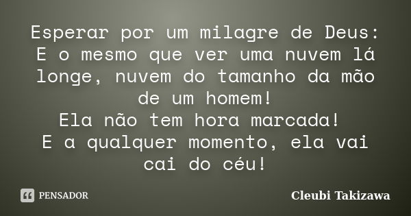 Esperar por um milagre de Deus: E o mesmo que ver uma nuvem lá longe, nuvem do tamanho da mão de um homem! Ela não tem hora marcada! E a qualquer momento, ela v... Frase de Cleubi Takizawa.