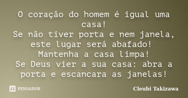 O coração do homem é igual uma casa! Se não tiver porta e nem janela, este lugar será abafado! Mantenha a casa limpa! Se Deus vier a sua casa: abra a porta e es... Frase de Cleubi Takizawa.