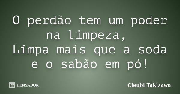 O perdão tem um poder na limpeza, Limpa mais que a soda e o sabão em pó!... Frase de Cleubi Takizawa.