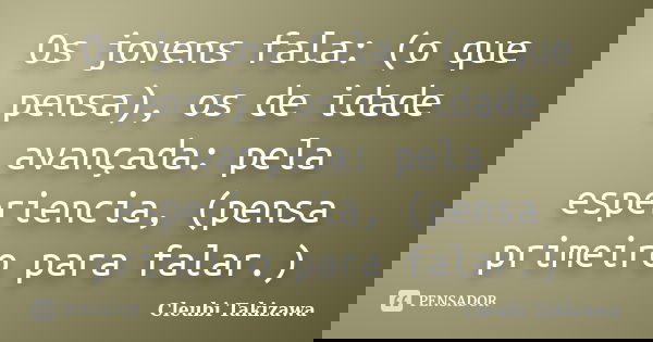 Os jovens fala: (o que pensa), os de idade avançada: pela esperiencia, (pensa primeiro para falar.)... Frase de Cleubi Takizawa.