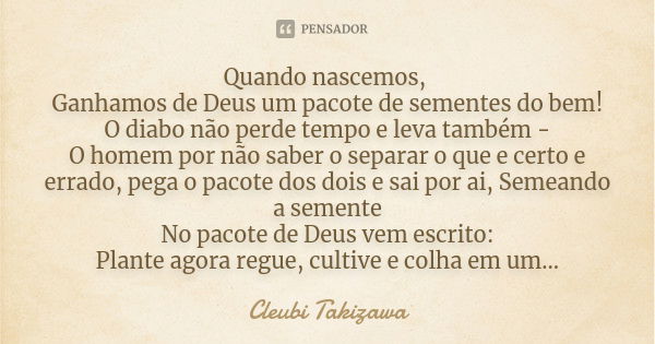 Quando nascemos, Ganhamos de Deus um pacote de sementes do bem! O diabo não perde tempo e leva também - O homem por não saber o separar o que e certo e errado, ... Frase de Cleubi Takizawa.