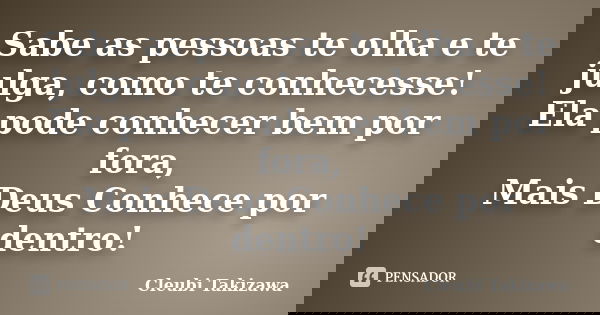 Sabe as pessoas te olha e te julga, como te conhecesse! Ela pode conhecer bem por fora, Mais Deus Conhece por dentro!... Frase de Cleubi Takizawa.