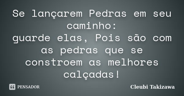 Se lançarem Pedras em seu caminho: guarde elas, Pois são com as pedras que se constroem as melhores calçadas!... Frase de Cleubi Takizawa.