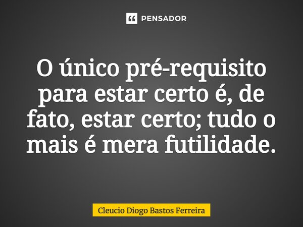 ⁠O único pré-requisito para estar certo é, de fato, estar certo; tudo o mais é mera futilidade.... Frase de Cleucio Diogo Bastos Ferreira.