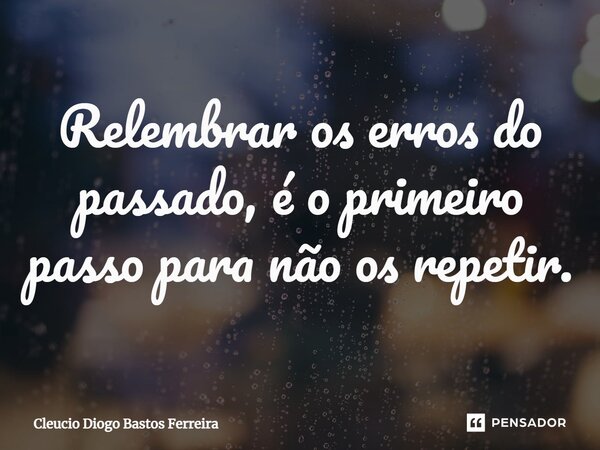 Relembrar os erros do passado, é o primeiro passo para não os repetir.... Frase de Cleucio Diogo Bastos Ferreira.