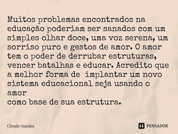 ⁠Muitos problemas encontrados na educação poderiam ser sanados com um simples olhar doce, uma voz serena, um sorriso puro egestos de amor. O amor tem o poder de... Frase de Cleude Guedes.