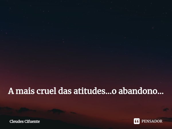 ⁠ A mais cruel das atitudes...o abandono...... Frase de Cleudes Cifuente.