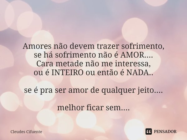 ⁠ Amores não devem trazer sofrimento,
se há sofrimento não é AMOR....
Cara metade não me interessa,
ou é INTEIRO ou então é NADA.. se é pra ser amor de qualquer... Frase de Cleudes Cifuente.