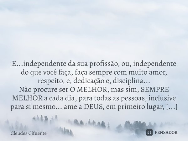 ⁠ E...independente da sua profissão, ou, independente do que você faça, faça sempre com muito amor, respeito, e, dedicação e, disciplina...
Não procure ser O ME... Frase de Cleudes Cifuente.