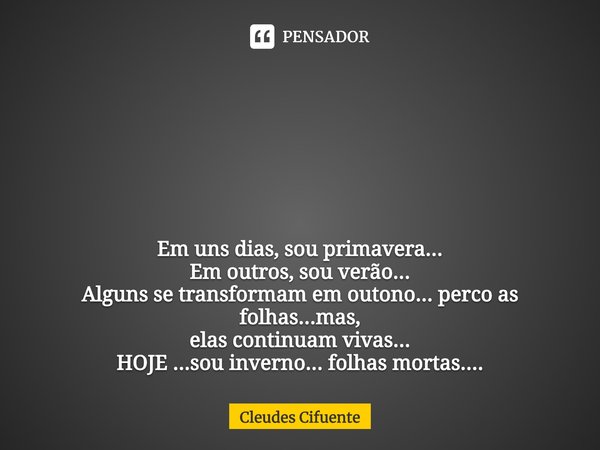 ⁠ Em uns dias, sou primavera...
Em outros, sou verão...
Alguns se transformam em outono... perco as folhas...mas,
elas continuam vivas...
HOJE ...sou inverno...... Frase de Cleudes Cifuente.