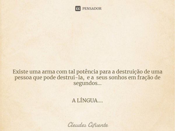 ⁠ Existe uma arma com tal potência para a destruição de uma pessoa que pode destrui-la, e a seus sonhos em fração de segundos... A LÍNGUA....... Frase de Cleudes Cifuente.