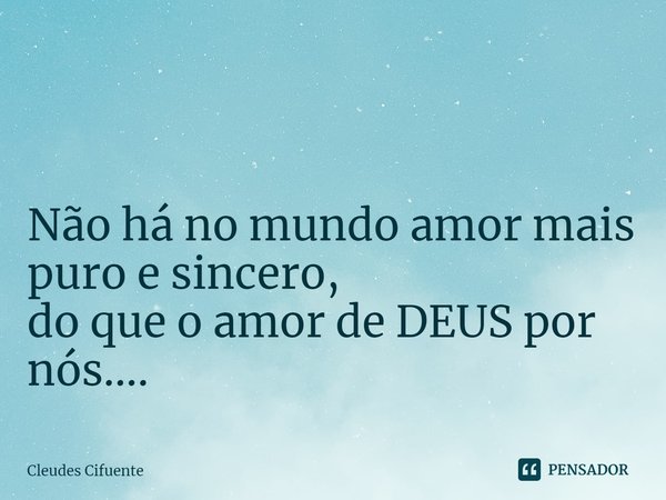 ⁠ Não há no mundo amor mais puro e sincero,
do que o amor de DEUS por nós....... Frase de Cleudes Cifuente.