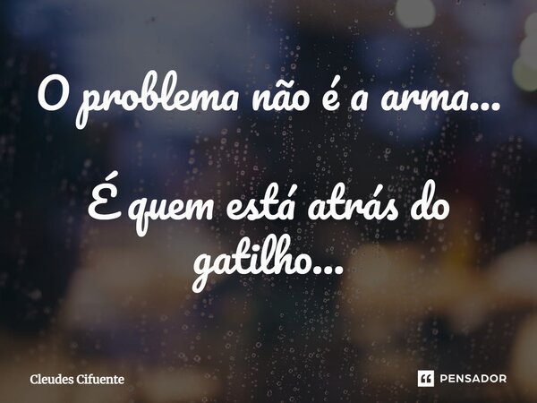 ⁠O problema não é a arma... É quem está atrás do gatilho...... Frase de Cleudes Cifuente.