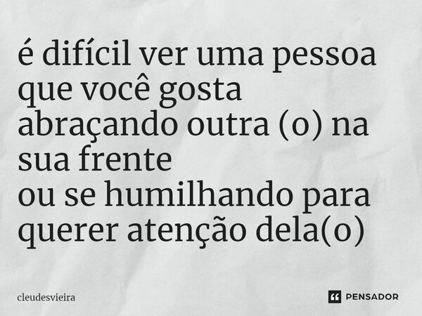 é difícil ver uma pessoa que você gosta abraçando outra (o) na sua frente ou se humilhando para querer atenção dela(o)⁠... Frase de cleudesvieira.