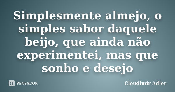 Simplesmente almejo, o simples sabor daquele beijo, que ainda não experimentei, mas que sonho e desejo... Frase de Cleudimir Adler..