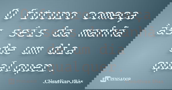 O futuro começa às seis da manhã de um dia qualquer.... Frase de Cleudivan Dias.