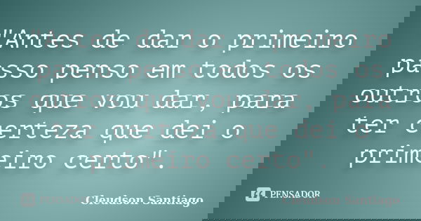 "Antes de dar o primeiro passo penso em todos os outros que vou dar, para ter certeza que dei o primeiro certo".... Frase de Cleudson Santiago.
