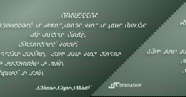 TRAVESSIA Atravessei o amor para ver o que havia do outro lado, Encontrei você. Com seu sorriso calmo, com sua voz terna me estendeu a mão. Toquei o céu.... Frase de Cleusa Cogo (Madi.