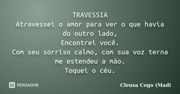 TRAVESSIA Atravessei o amor para ver o que havia do outro lado, Encontrei você. Com seu sorriso calmo, com sua voz terna me estendeu a mão. Toquei o céu.... Frase de Cleusa Cogo (Madi.