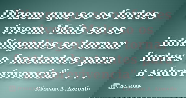 Dizem que so os fortes vivem. Mais so os inteligentes se tornar fortes o bastantes para a sobrevivencia" . . .... Frase de Cleuson A. Azeredo.