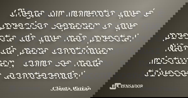 Chega um momento que é preciso separar o que presta do que não presta! Não da para continuar misturar, como se nada tivesse acontecendo!... Frase de Cleuta Paixão.