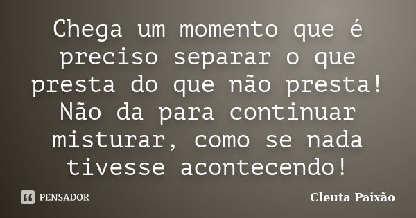 Chega um momento que é preciso separar o que presta do que não presta! Não da para continuar misturar, como se nada tivesse acontecendo!... Frase de Cleuta Paixão.